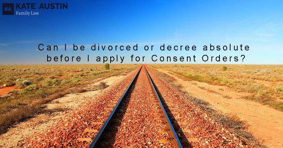 Can I be divorced or decree absolute before I apply for Consent Orders